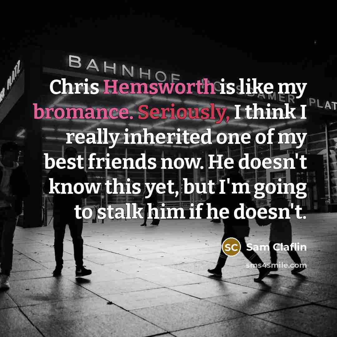 “Chris Hemsworth is like my bromance. Seriously, I think I really inherited one of my best friends now. He doesn't know this yet, but I'm going to stalk him if he doesn't.” quote by Sam Claflin