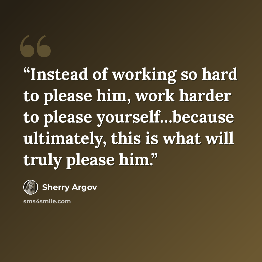 “Instead of working so hard to please him, work harder to please yourself…because ultimately, this is what will truly please him.” quote by Sherry Argov