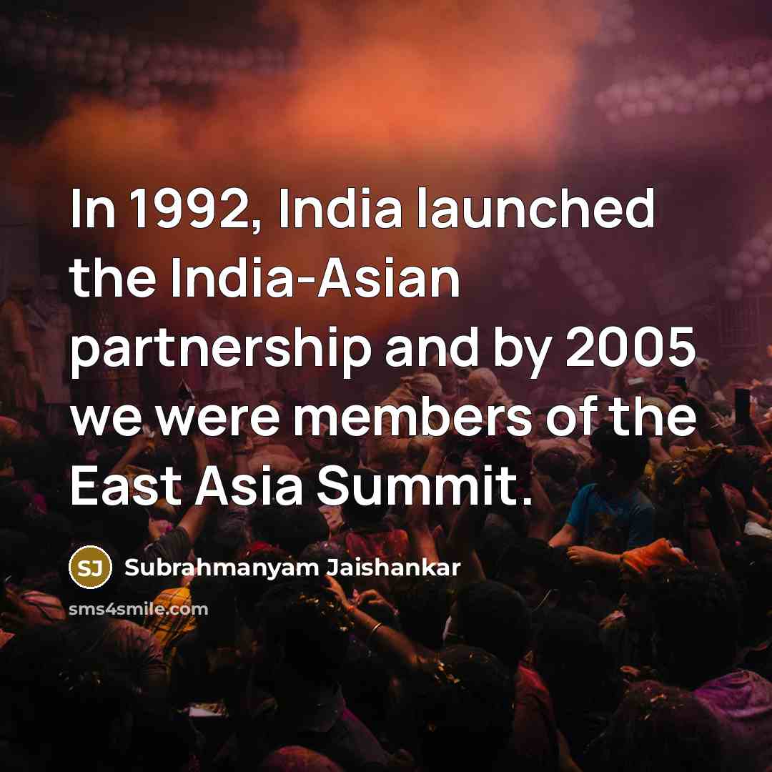 “In 1992, India launched the India-Asian partnership and by 2005 we were members of the East Asia Summit.” quote by Subrahmanyam Jaishankar