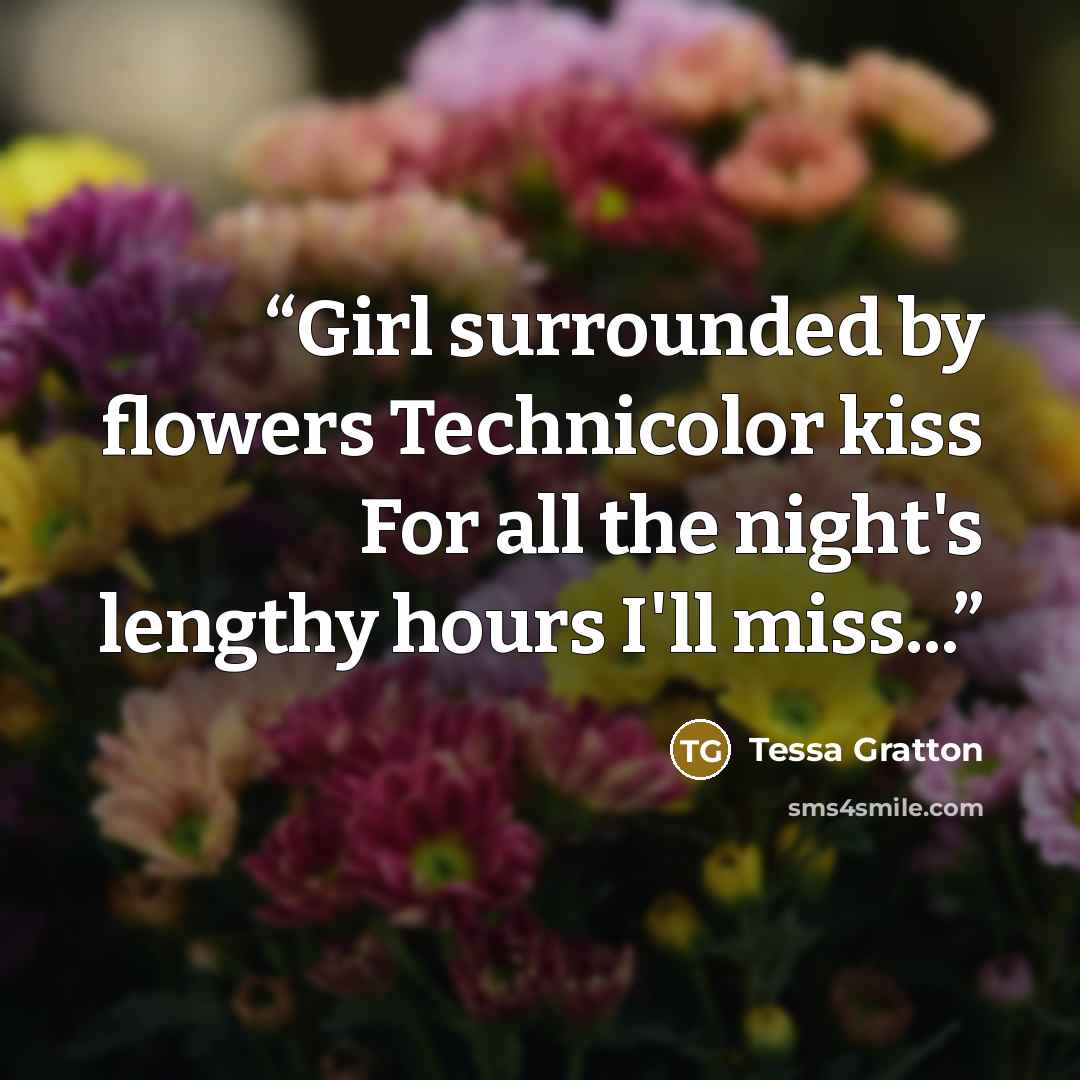 “Girl surrounded by flowers Technicolor kiss For all the night's lengthy hours I'll miss...” quote by Tessa Gratton