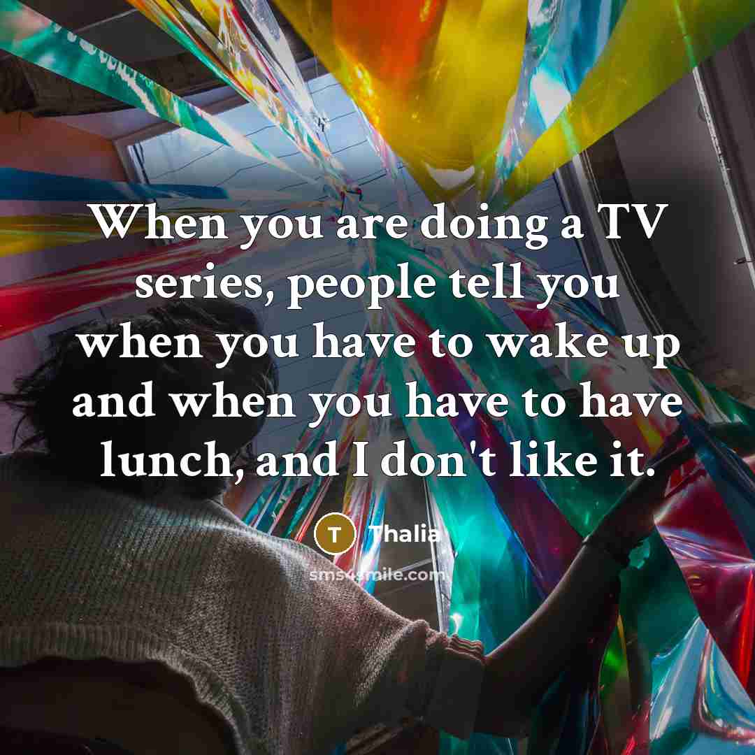 “When you are doing a TV series, people tell you when you have to wake up and when you have to have lunch, and I don't like it.” quote by Thalia