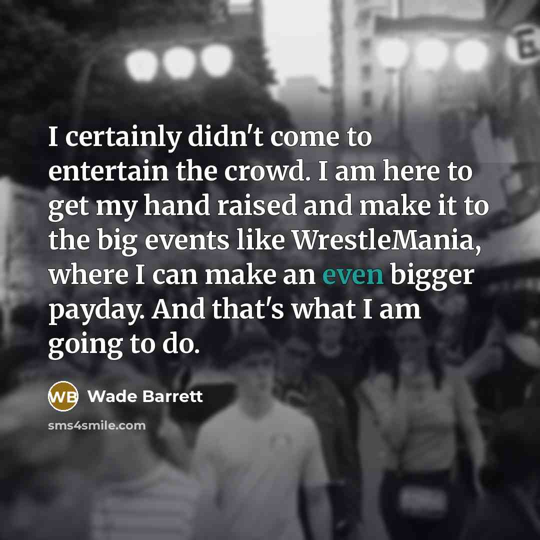 “I certainly didn't come to entertain the crowd. I am here to get my hand raised and make it to the big events like WrestleMania, where I can make an even bigger payday. And that's what I am going to do.” quote by Wade Barrett