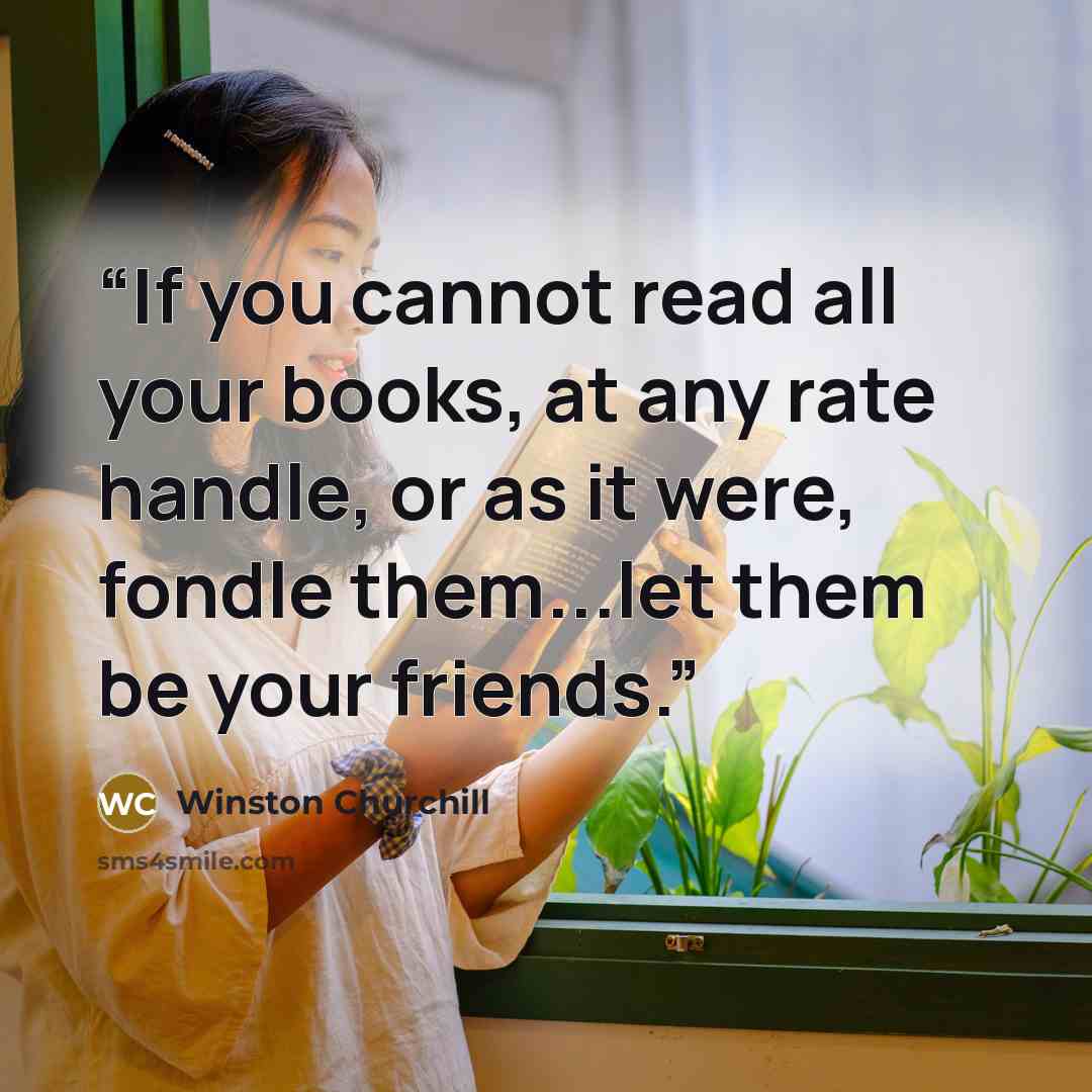 “If you cannot read all your books, at any rate handle, or as it were, fondle them...let them be your friends.” quote by Winston Churchill