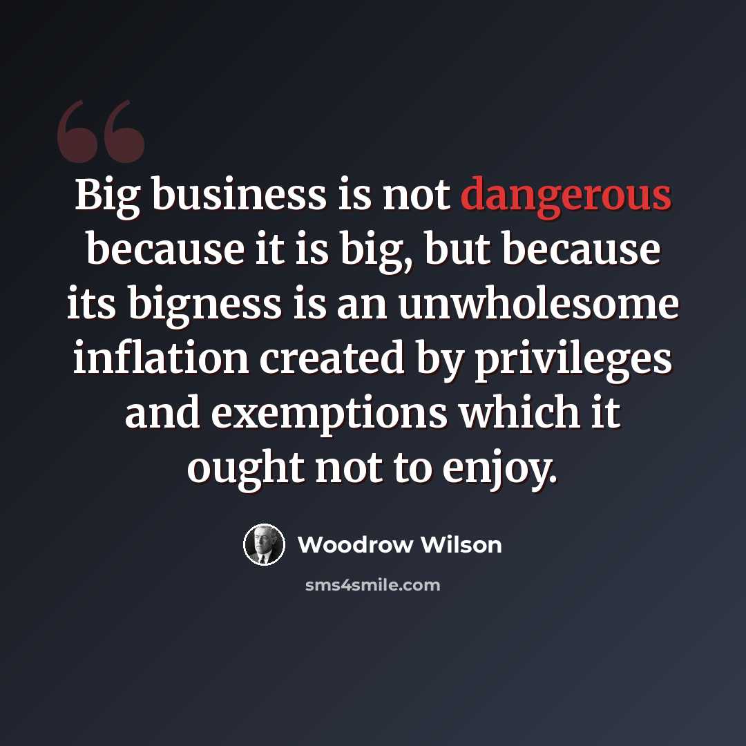 “Big business is not dangerous because it is big, but because its bigness is an unwholesome inflation created by privileges and exemptions which it ought not to enjoy.” quote by Woodrow Wilson