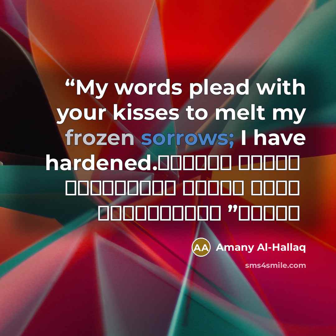 “My words plead with your kisses to melt my frozen sorrows; I have hardened. كلماتي تتوسل إلى قبلاتك لتذيب جليد أحزاني، فقد تصلبت” quote by Amany Al-Hallaq