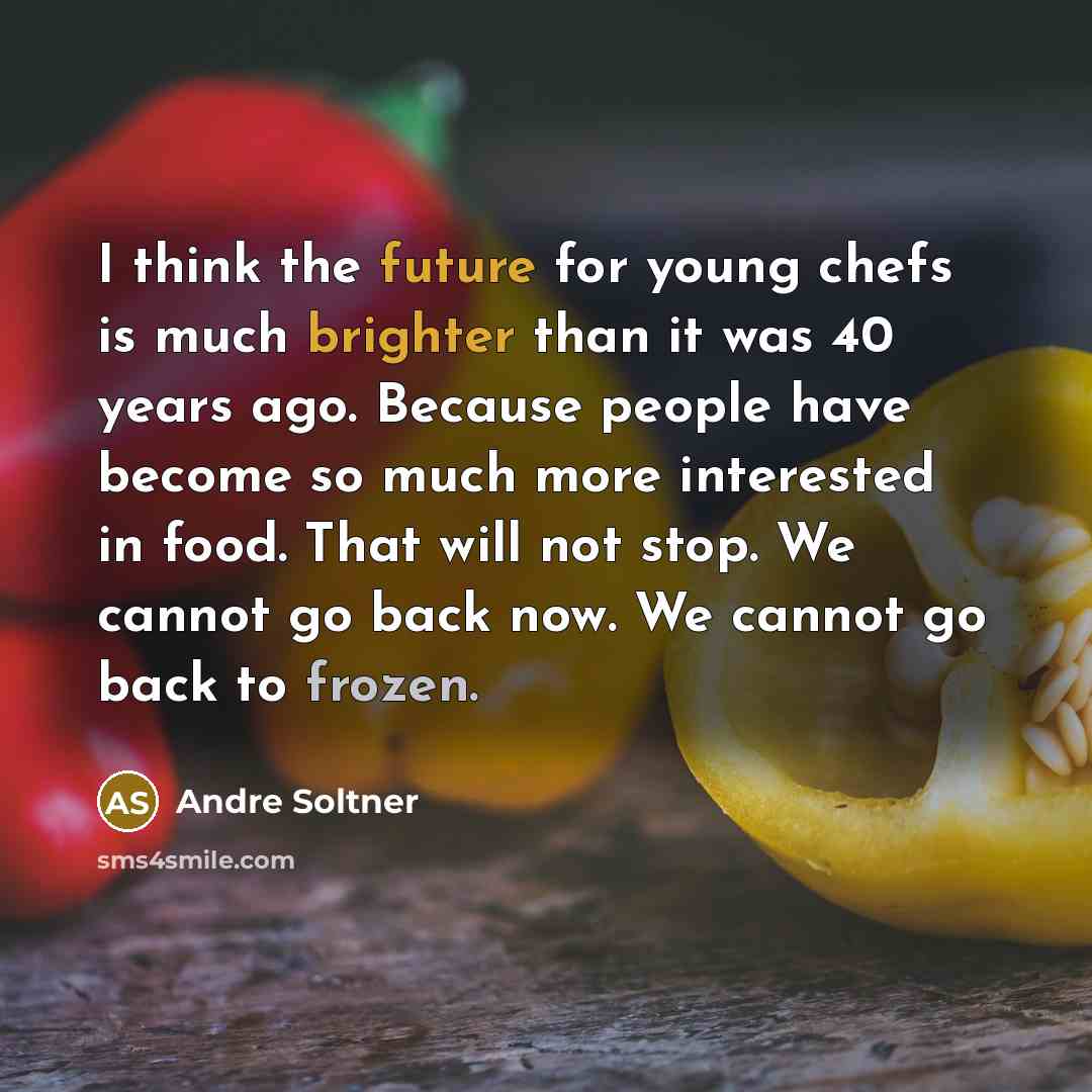 “I think the future for young chefs is much brighter than it was 40 years ago. Because people have become so much more interested in food. That will not stop. We cannot go back now. We cannot go back to frozen.” quote by Andre Soltner