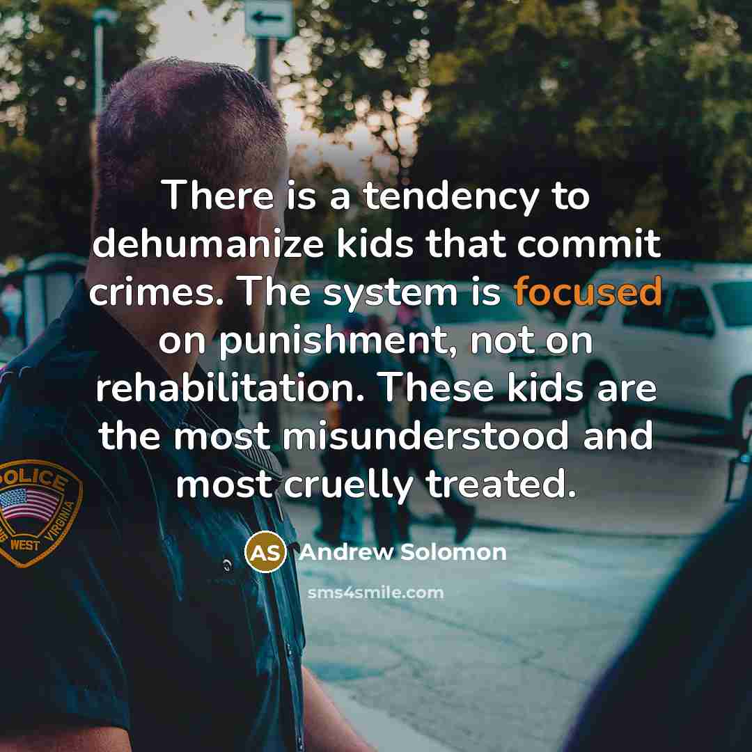 “There is a tendency to dehumanize kids that commit crimes. The system is focused on punishment, not on rehabilitation. These kids are the most misunderstood and most cruelly treated.” quote by Andrew Solomon