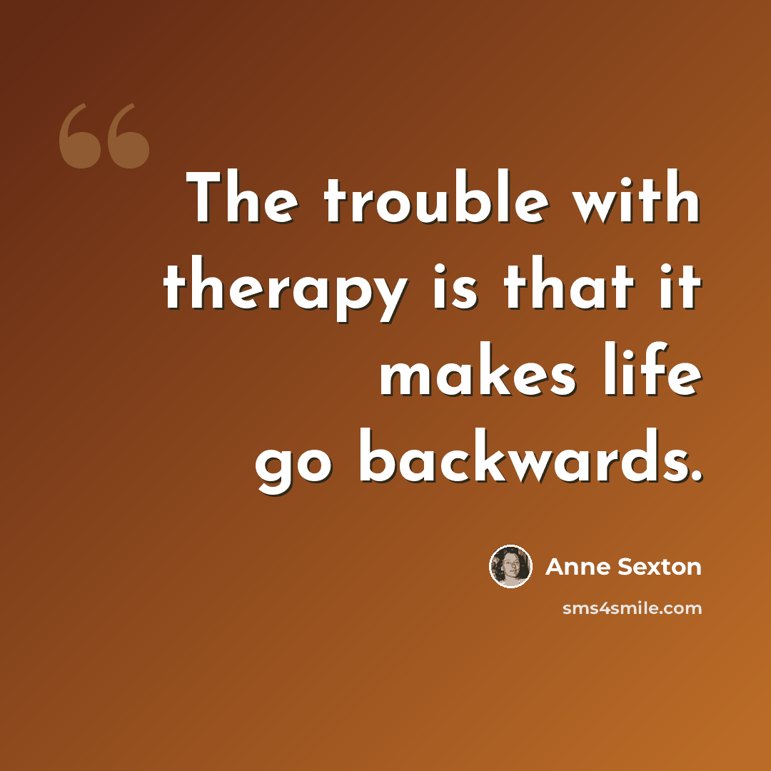 “The trouble with therapy is that it makes life go backwards.” quote by Anne Sexton