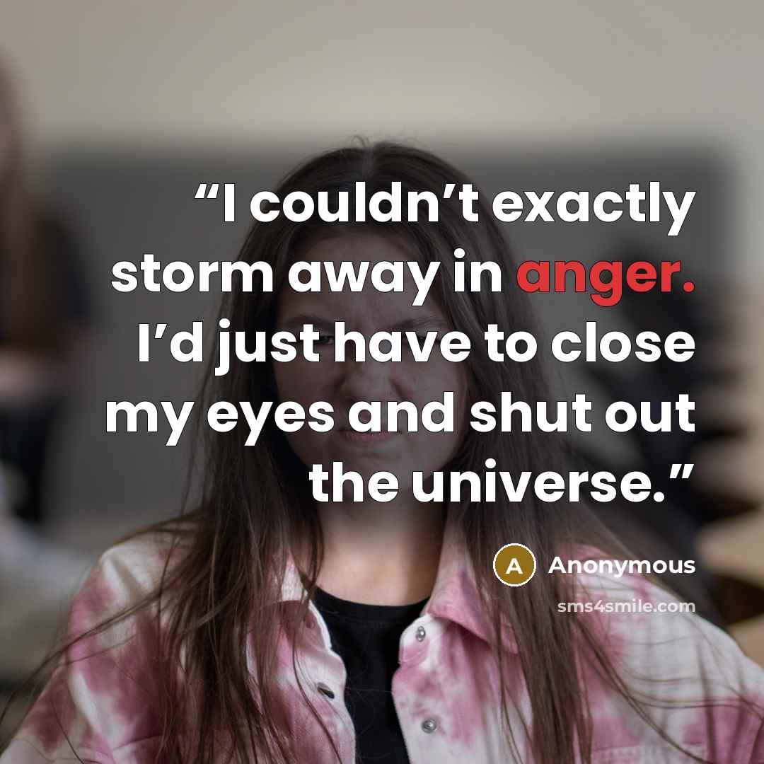 “I couldn’t exactly storm away in anger. I’d just have to close my eyes and shut out the universe.” quote by Anonymous