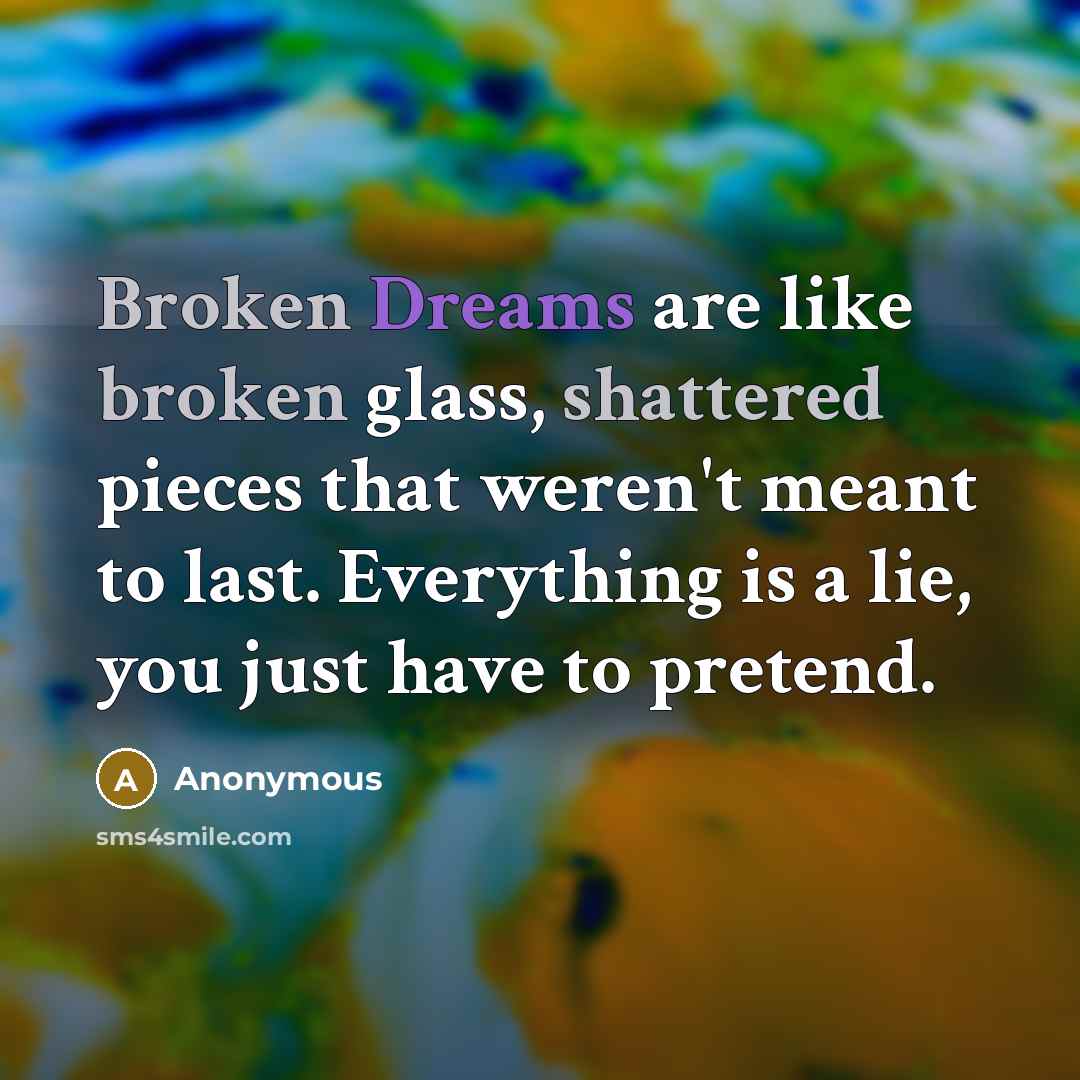 “Broken Dreams are like broken glass, shattered pieces that weren't meant to last. Everything is a lie, you just have to pretend.” quote by Anonymous