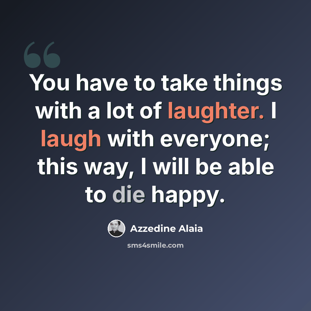“You have to take things with a lot of laughter. I laugh with everyone; this way, I will be able to die happy.” quote by Azzedine Alaia