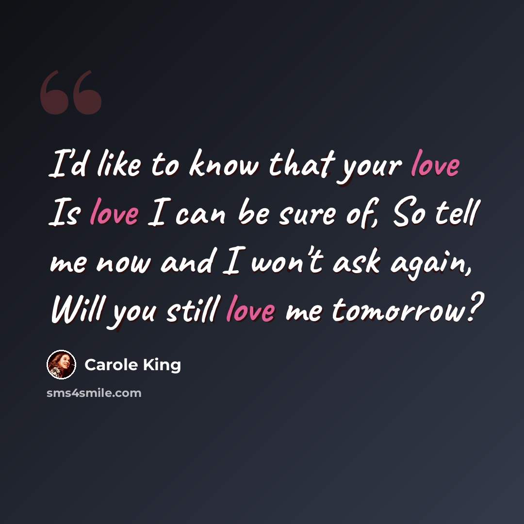 “I'd like to know that your love Is love I can be sure of, So tell me now and I won't ask again, Will you still love me tomorrow?” quote by Carole King