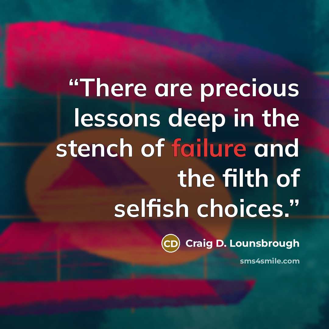 “There are precious lessons deep in the stench of failure and the filth of selfish choices.” quote by Craig D. Lounsbrough