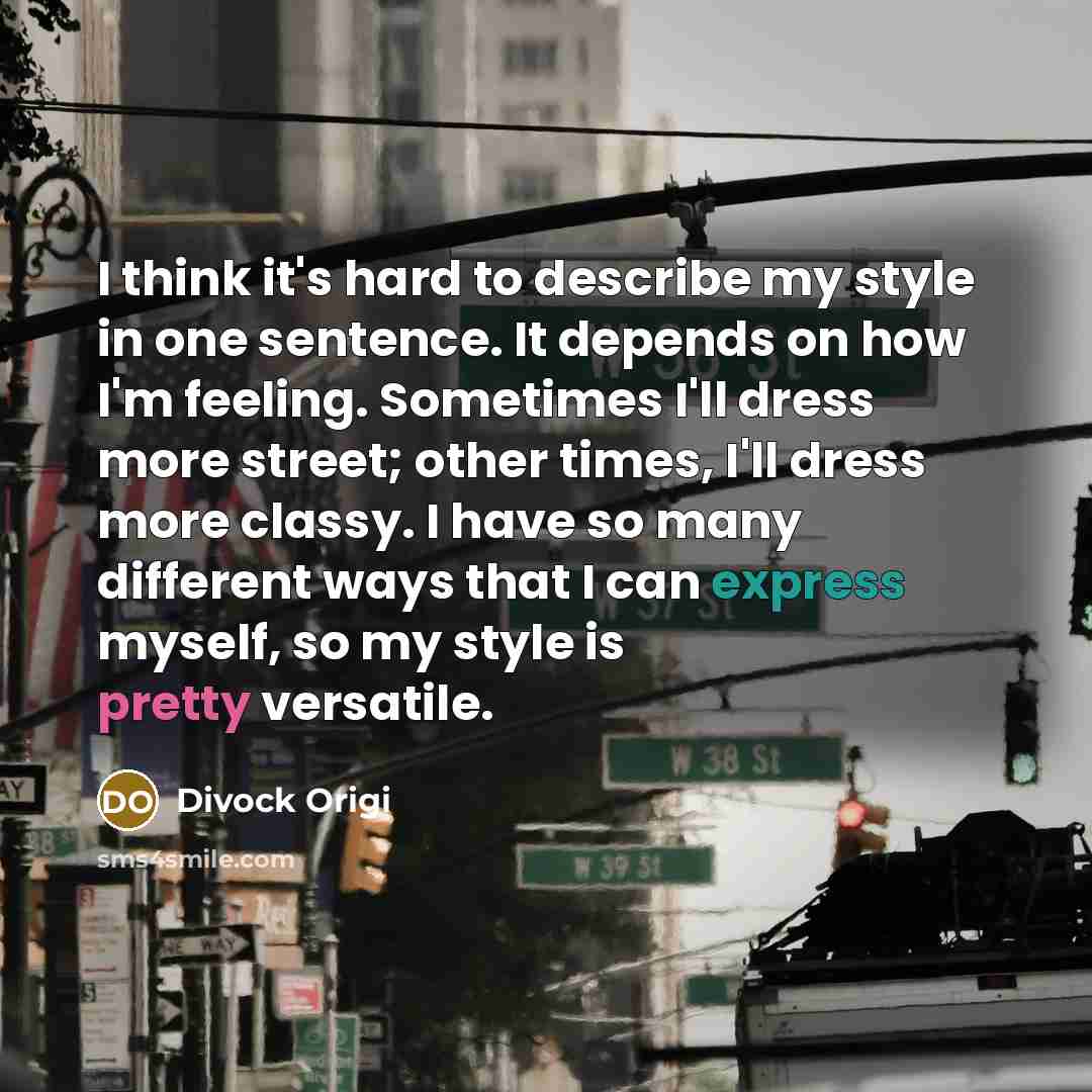“I think it's hard to describe my style in one sentence. It depends on how I'm feeling. Sometimes I'll dress more street; other times, I'll dress more classy. I have so many different ways that I can express myself, so my style is pretty versatile.” quote by Divock Origi