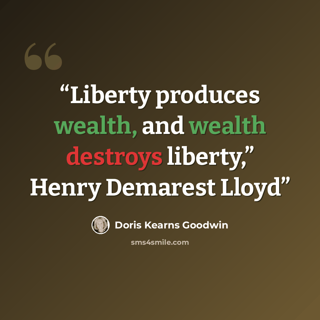 “Liberty produces wealth, and wealth destroys liberty,” Henry Demarest Lloyd” quote by Doris Kearns Goodwin