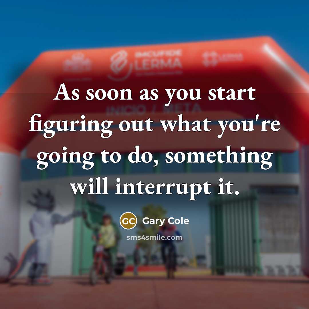 “As soon as you start figuring out what you're going to do, something will interrupt it.” quote by Gary Cole