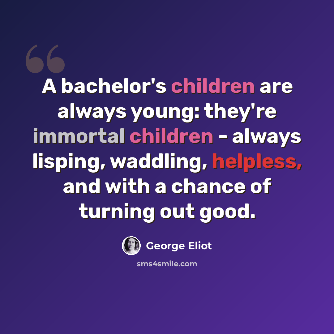 “A bachelor's children are always young: they're immortal children - always lisping, waddling, helpless, and with a chance of turning out good.” quote by George Eliot