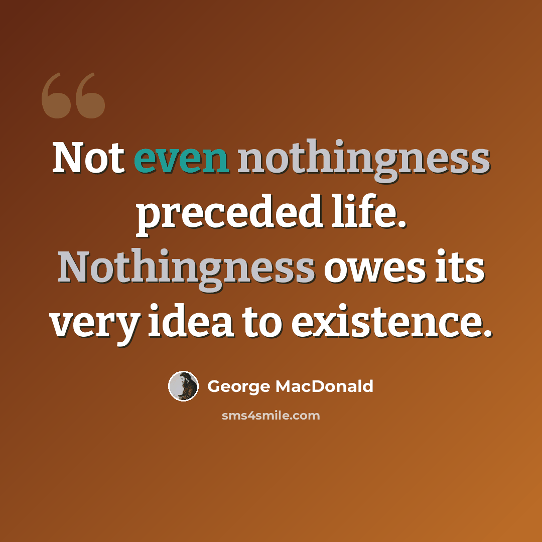 “Not even nothingness preceded life. Nothingness owes its very idea to existence.” quote by George MacDonald