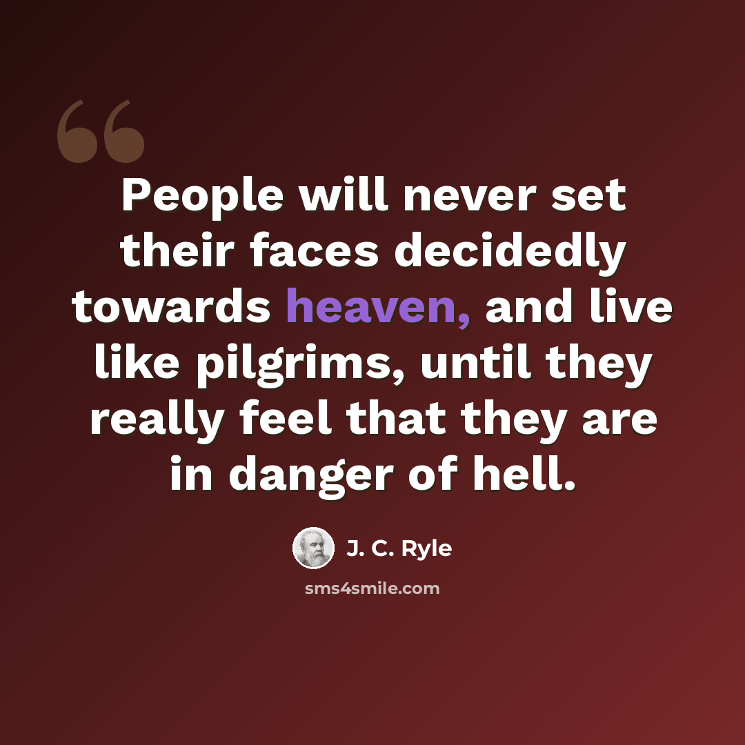 “People will never set their faces decidedly towards heaven, and live like pilgrims, until they really feel that they are in danger of hell.” quote by J. C. Ryle