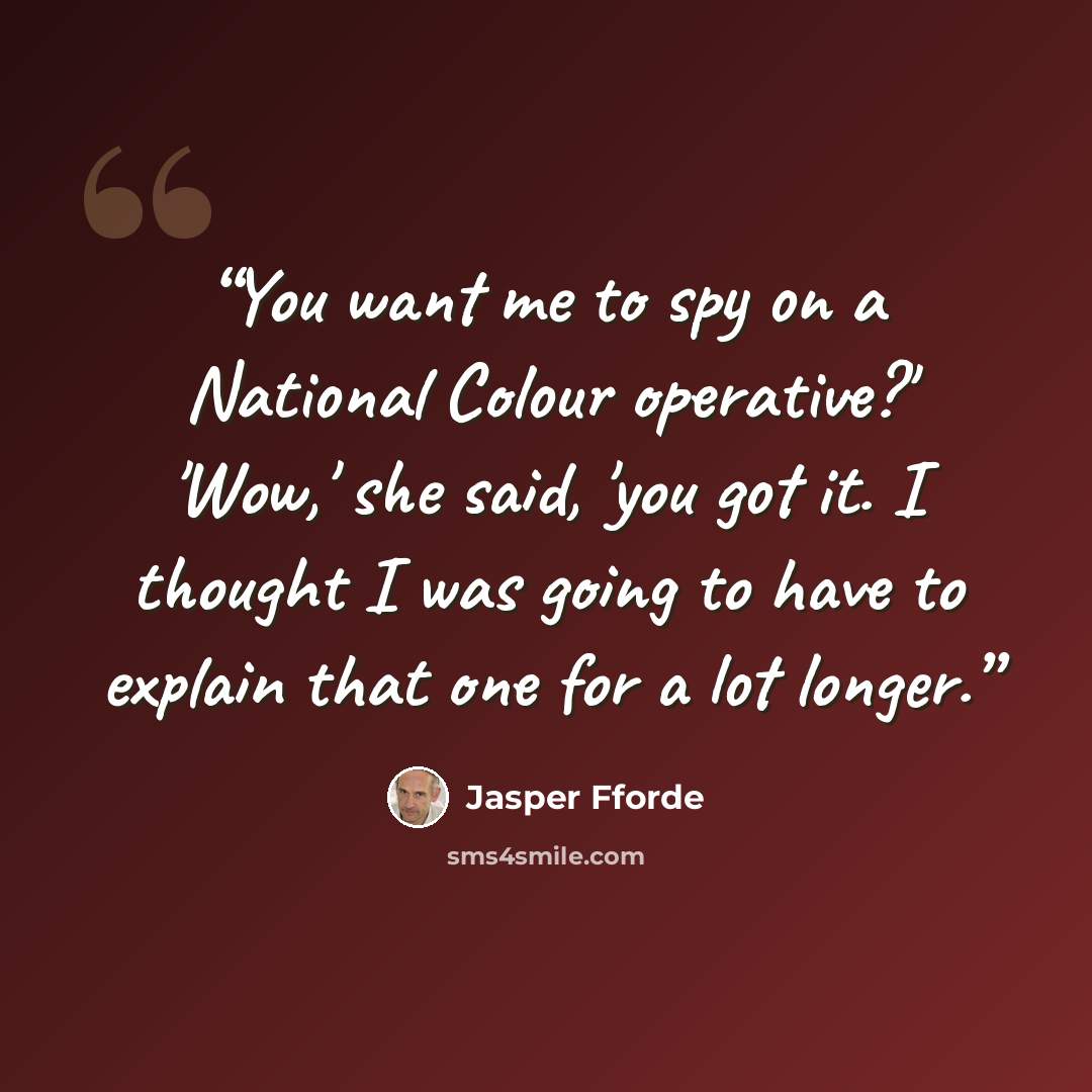 “You want me to spy on a National Colour operative?' 'Wow,' she said, 'you got it. I thought I was going to have to explain that one for a lot longer.” quote by Jasper Fforde