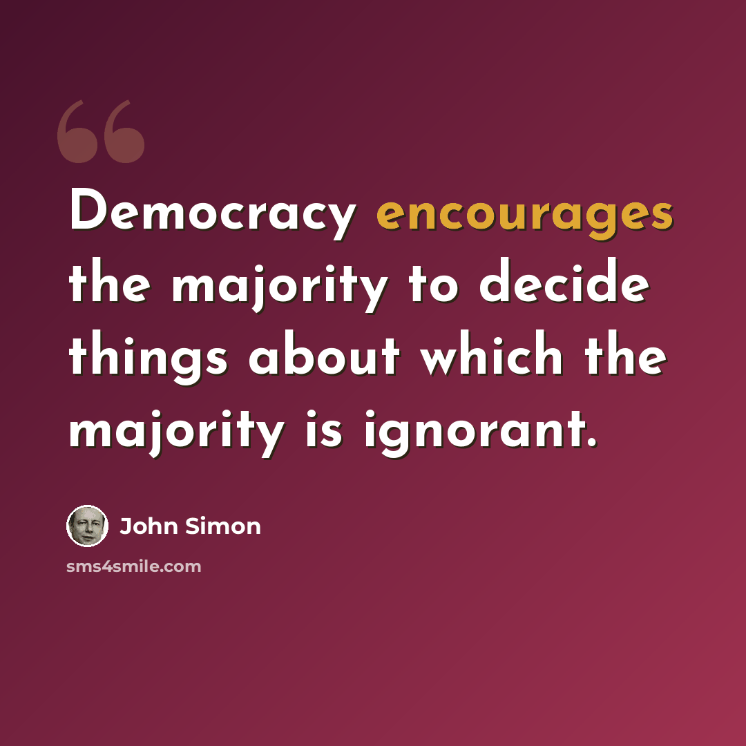 “Democracy encourages the majority to decide things about which the majority is ignorant.” quote by John Simon