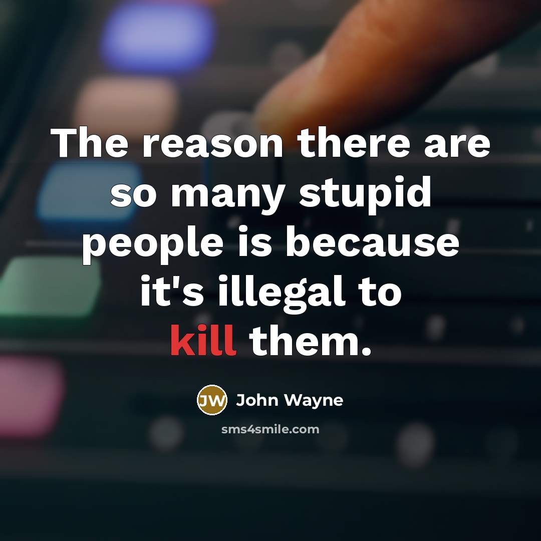 “The reason there are so many stupid people is because it's illegal to kill them.” quote by John Wayne
