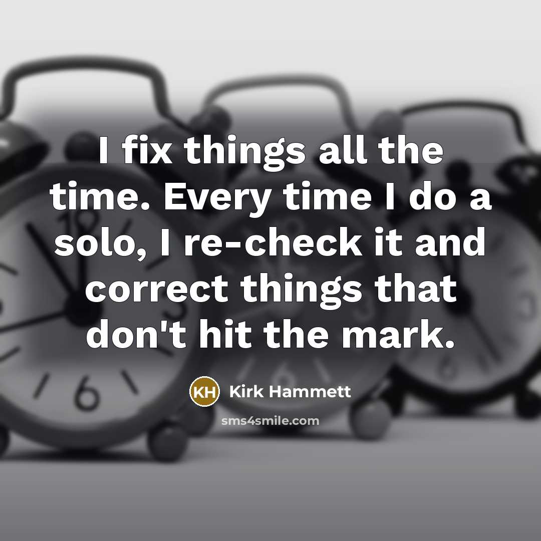 “I fix things all the time. Every time I do a solo, I re-check it and correct things that don't hit the mark.” quote by Kirk Hammett