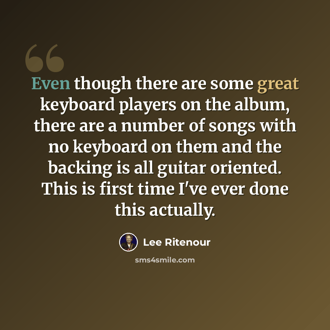 “Even though there are some great keyboard players on the album, there are a number of songs with no keyboard on them and the backing is all guitar oriented. This is first time I've ever done this actually.” quote by Lee Ritenour