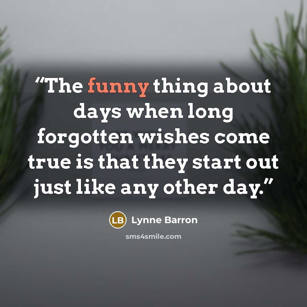 “The funny thing about days when long forgotten wishes come true is that they start out just like any other day.” quote by Lynne Barron