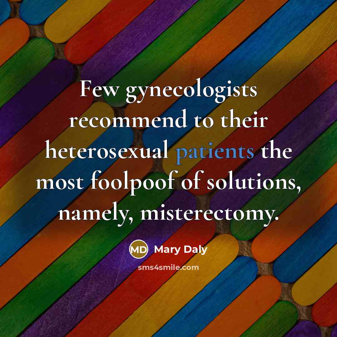 “Few gynecologists recommend to their heterosexual patients the most foolpoof of solutions, namely, misterectomy.” quote by Mary Daly