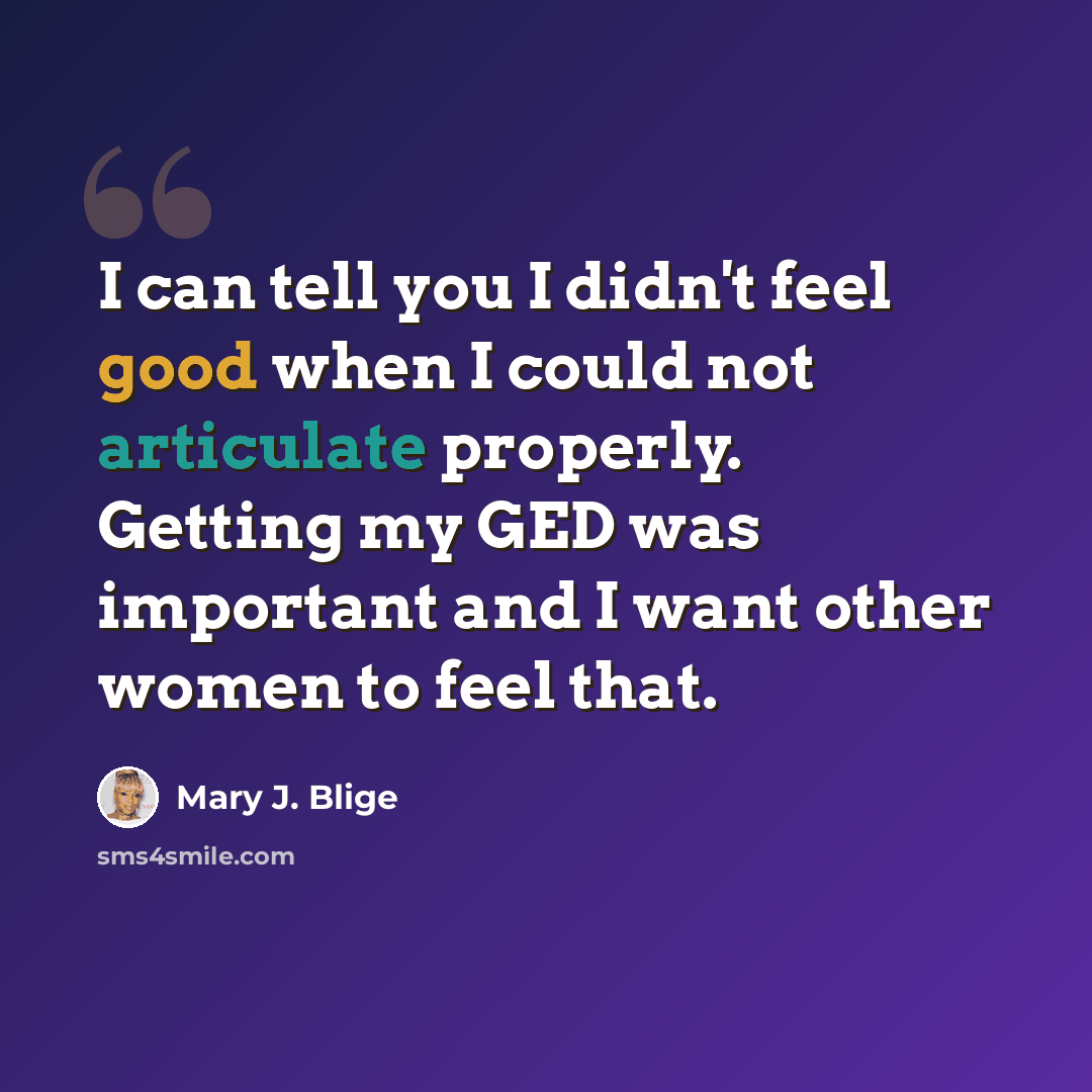 “I can tell you I didn't feel good when I could not articulate properly. Getting my GED was important and I want other women to feel that.” quote by Mary J. Blige