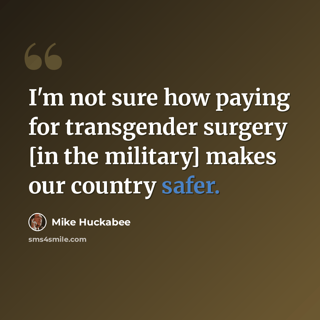 “I'm not sure how paying for transgender surgery [in the military] makes our country safer.” quote by Mike Huckabee