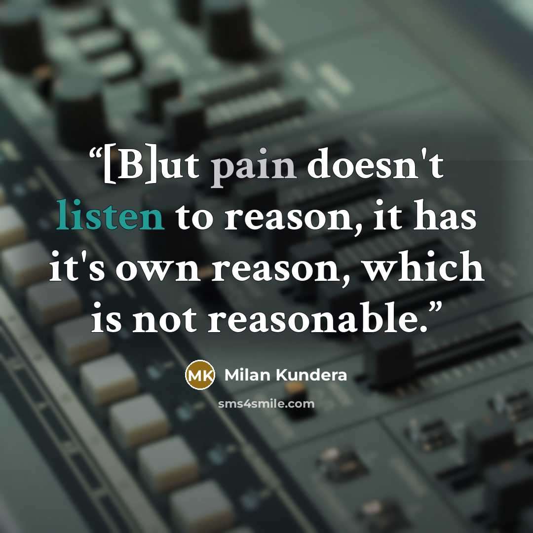 “[B]ut pain doesn't listen to reason, it has it's own reason, which is not reasonable.” quote by Milan Kundera