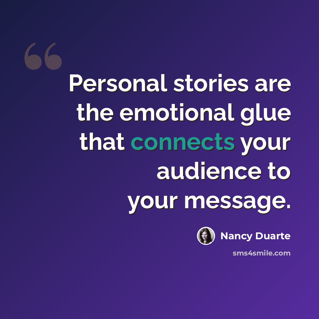 “Personal stories are the emotional glue that connects your audience to your message.” quote by Nancy Duarte