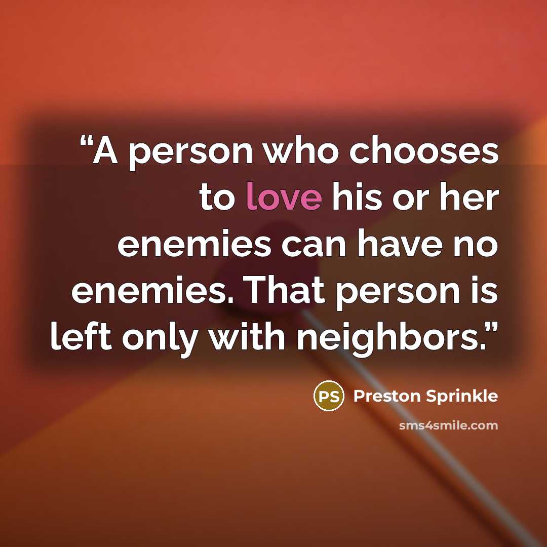 “A person who chooses to love his or her enemies can have no enemies. That person is left only with neighbors.” quote by Preston Sprinkle