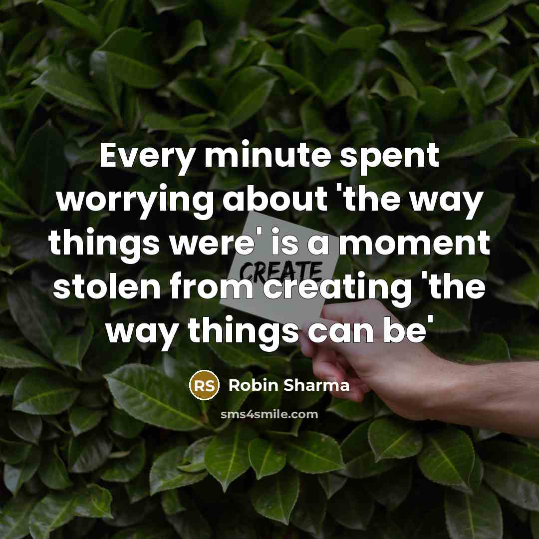 “Every minute spent worrying about 'the way things were' is a moment stolen from creating 'the way things can be'” quote by Robin Sharma