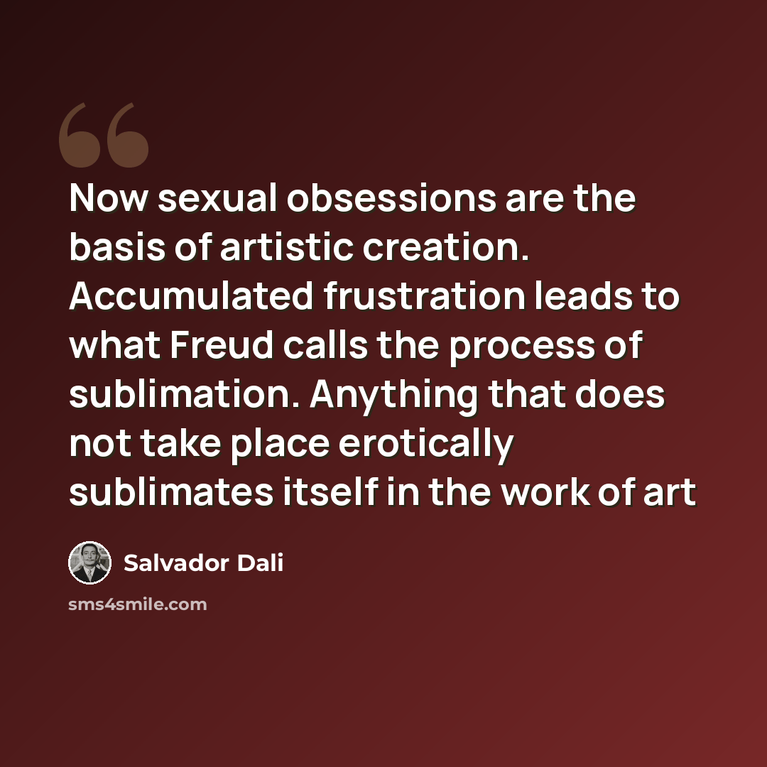“Now sexual obsessions are the basis of artistic creation. Accumulated frustration leads to what Freud calls the process of sublimation. Anything that does not take place erotically sublimates itself in the work of art” quote by Salvador Dali