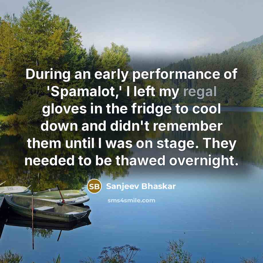 “During an early performance of 'Spamalot,' I left my regal gloves in the fridge to cool down and didn't remember them until I was on stage. They needed to be thawed overnight.” quote by Sanjeev Bhaskar