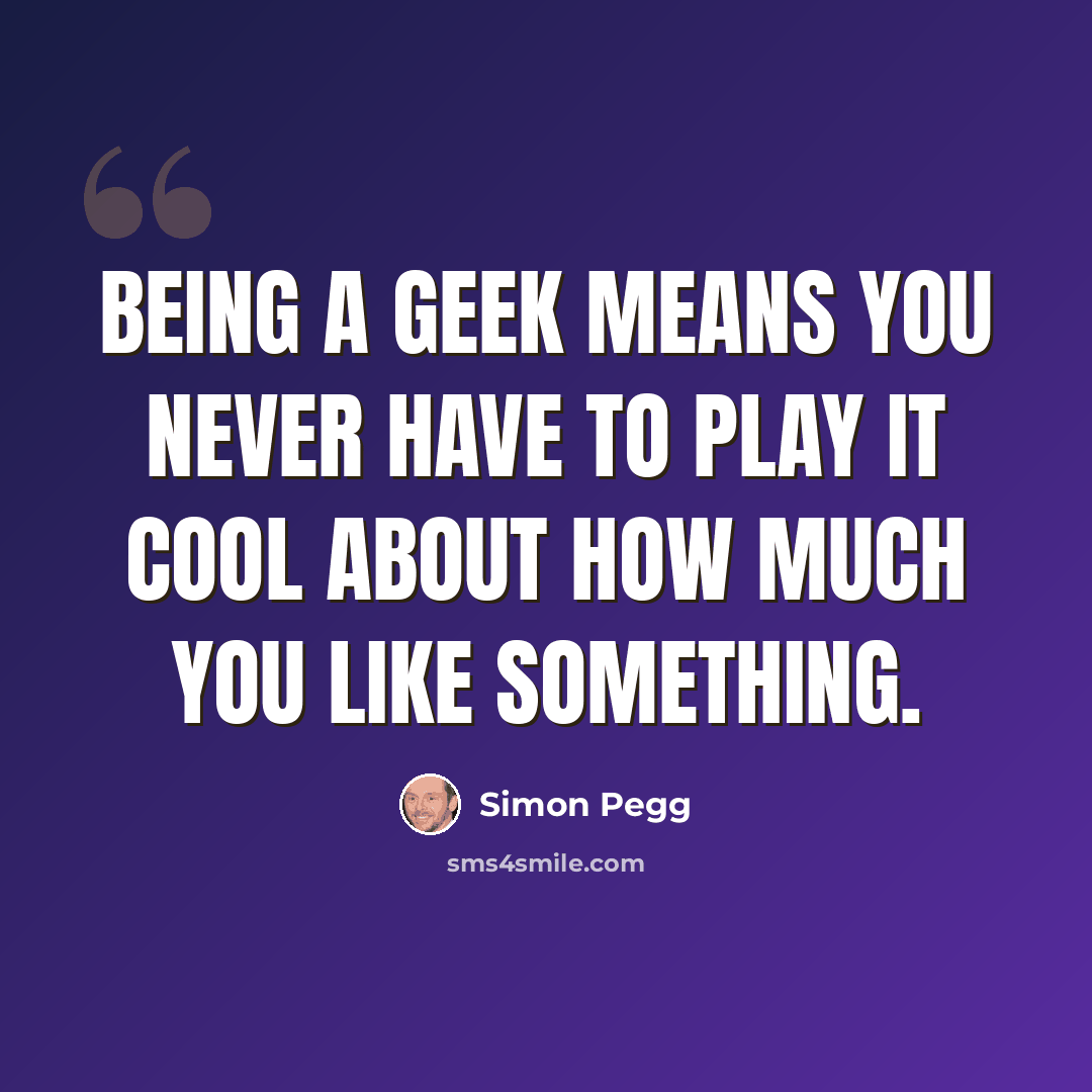 “Being a geek means you never have to play it cool about how much you like something.” quote by Simon Pegg