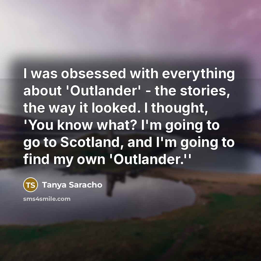 “I was obsessed with everything about 'Outlander' - the stories, the way it looked. I thought, 'You know what? I'm going to go to Scotland, and I'm going to find my own 'Outlander.''” quote by Tanya Saracho