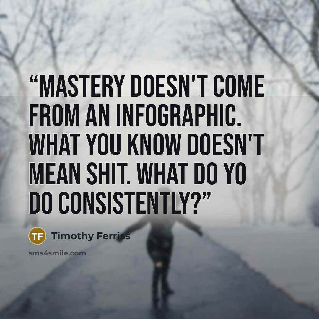 “Mastery doesn't come from an infographic. What you know doesn't mean shit. What do yo do consistently?” quote by Timothy Ferriss