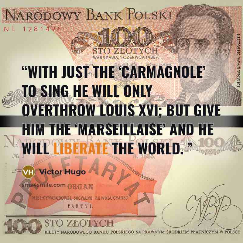 “With just the ‘Carmagnole’ to sing he will only overthrow Louis XVI; but give him the ‘Marseillaise’ and he will liberate the world.” quote by Victor Hugo
