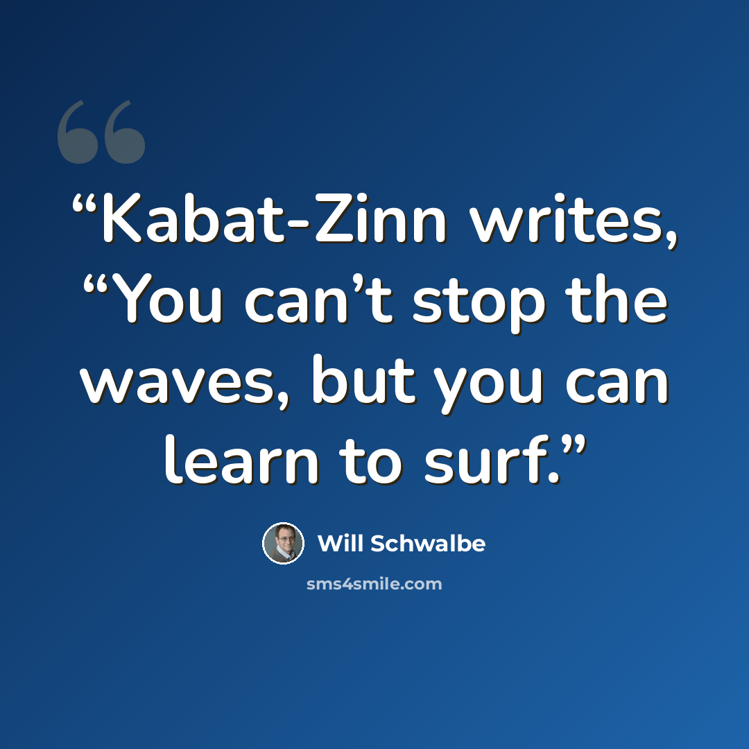“Kabat-Zinn writes, “You can’t stop the waves, but you can learn to surf.” quote by Will Schwalbe