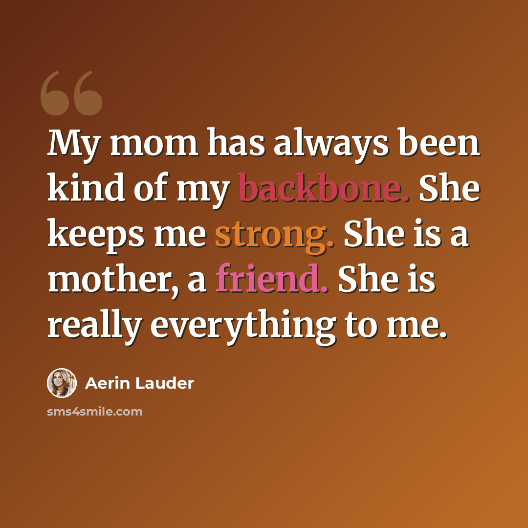 “My mom has always been kind of my backbone. She keeps me strong. She is a mother, a friend. She is really everything to me.” quote by Aerin Lauder