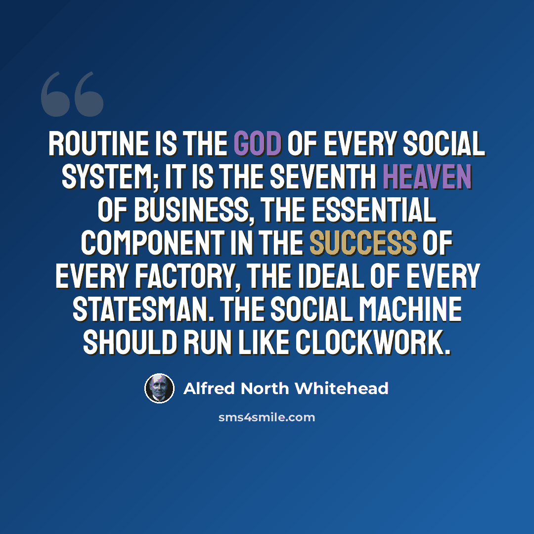 “Routine is the god of every social system; it is the seventh heaven of business, the essential component in the success of every factory, the ideal of every statesman. The social machine should run like clockwork.” quote by Alfred North Whitehead
