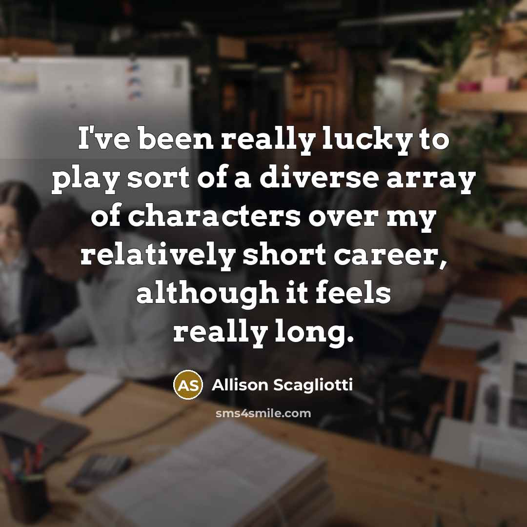 “I've been really lucky to play sort of a diverse array of characters over my relatively short career, although it feels really long.” quote by Allison Scagliotti