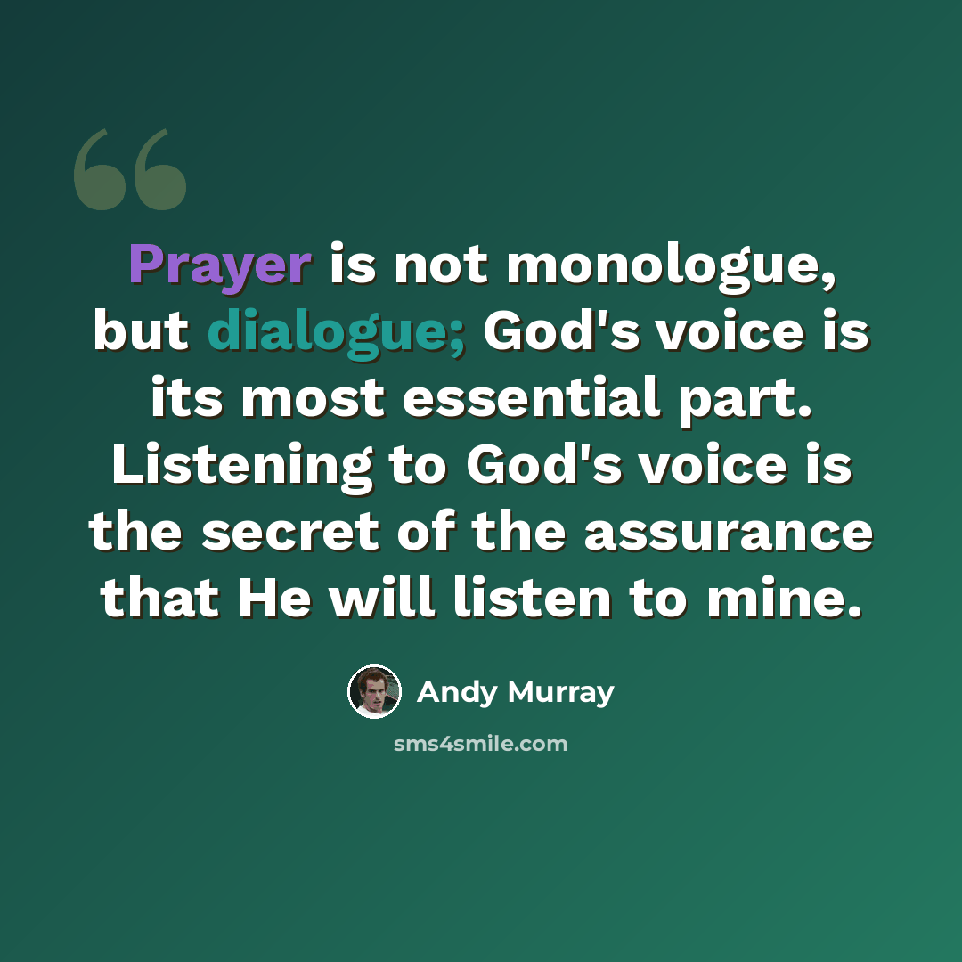 “Prayer is not monologue, but dialogue; God's voice is its most essential part. Listening to God's voice is the secret of the assurance that He will listen to mine.” quote by Andy Murray