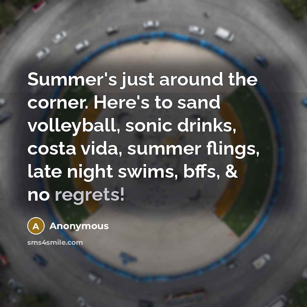“Summer's just around the corner. Here's to sand volleyball, sonic drinks, costa vida, summer flings, late night swims, bffs, & no regrets!” quote by Anonymous