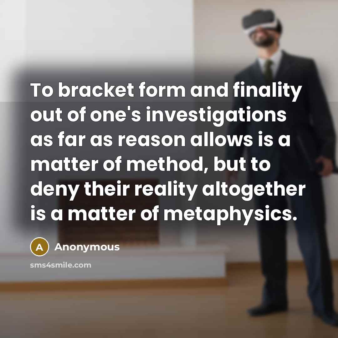 “To bracket form and finality out of one's investigations as far as reason allows is a matter of method, but to deny their reality altogether is a matter of metaphysics.” quote by Anonymous