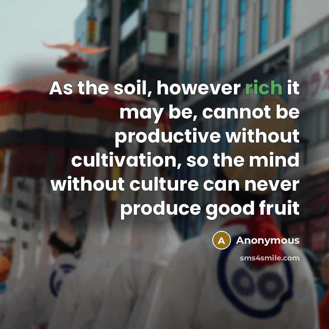 “As the soil, however rich it may be, cannot be productive without cultivation, so the mind without culture can never produce good fruit” quote by Anonymous